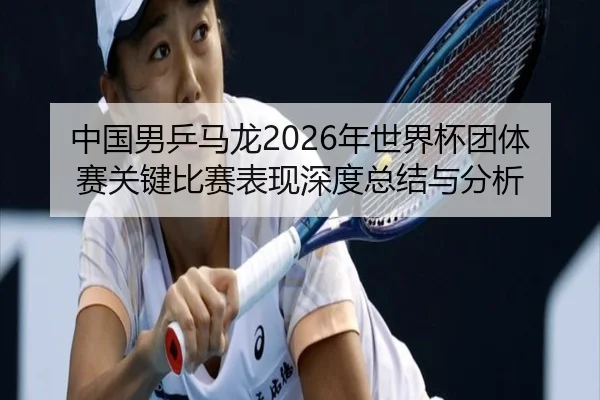 中国男乒马龙2026年世界杯团体赛关键比赛表现深度总结与分析