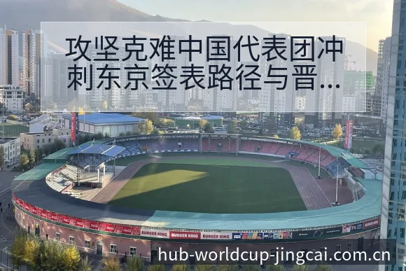 攻坚克难中国代表团冲刺东京签表路径与晋级前景阵容结构分析 - 世界杯预测