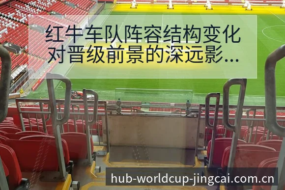 红牛车队阵容结构变化对晋级前景的深远影响解读 - 世界杯预测