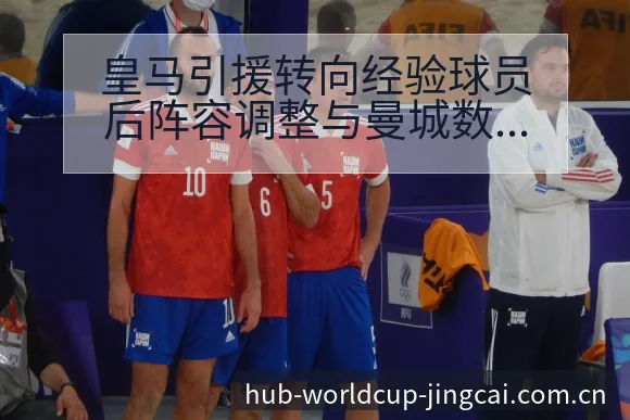皇马引援转向经验球员后阵容调整与曼城数据对比分析全景解读 - 世界杯预测