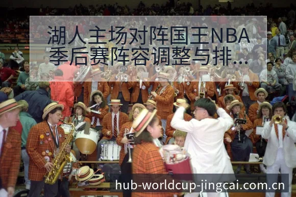 湖人主场对阵国王NBA季后赛阵容调整与排名变化分析赛程前 - 世界杯预测