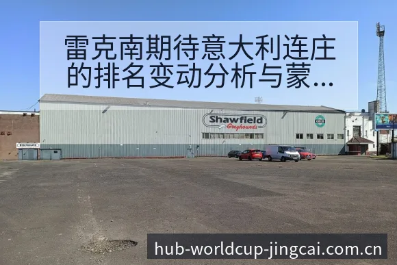 雷克南期待意大利连庄的排名变动分析与蒙托战术风险 - 世界杯预测