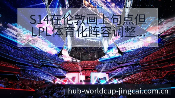 S14在伦敦画上句点但LPL体育化阵容调整的战术价值分析 - 世界杯预测