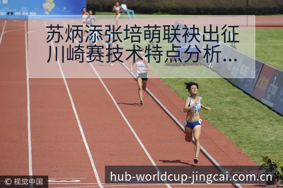 苏炳添张培萌联袂出征川崎赛技术特点分析及伤病恢复对赛程影 - 世界杯预测